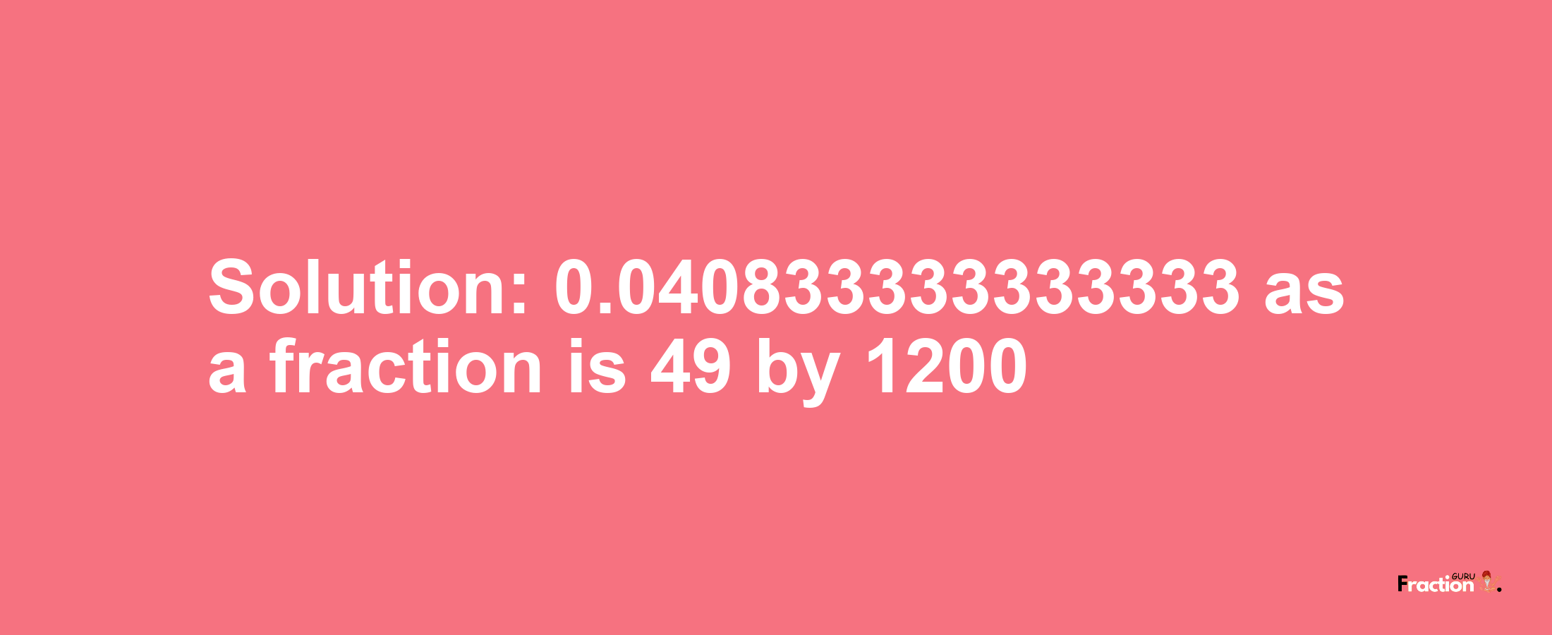 Solution:0.040833333333333 as a fraction is 49/1200